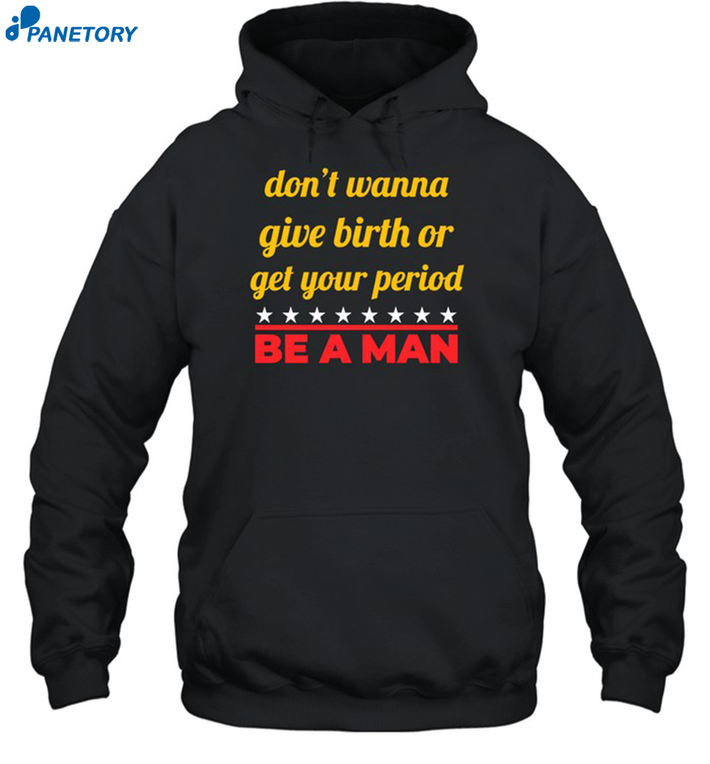 Don't Wanna Give Birth Or Get Your Period Be A Man Shirt 7 Don't Wanna Give Birth Or Get Your Period Be A Man Shirt 2