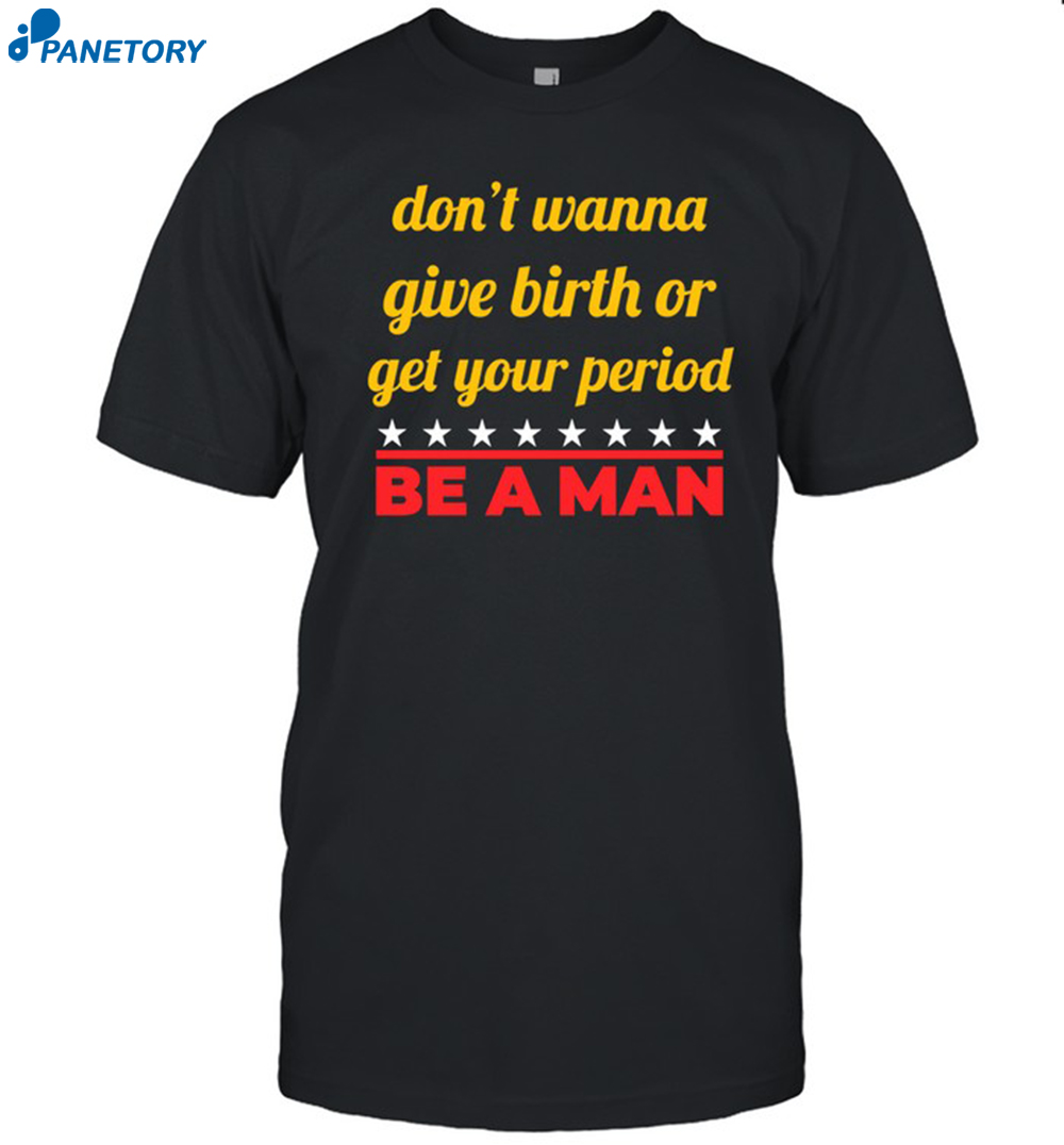 Don't Wanna Give Birth Or Get Your Period Be A Man Shirt 8 Don't Wanna Give Birth Or Get Your Period Be A Man Shirt