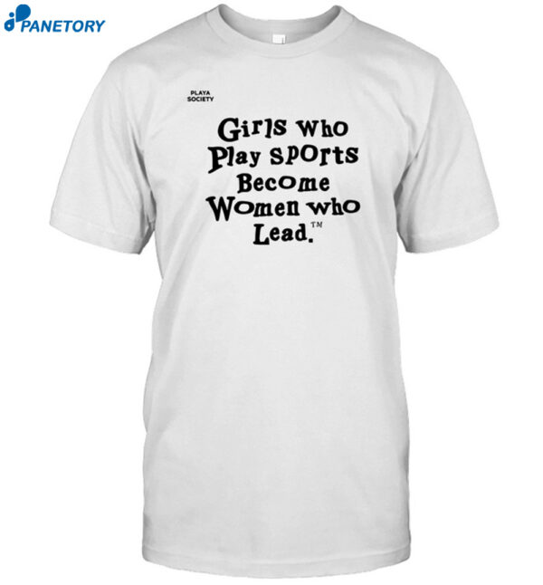 Girls Who Play Sports Become Women Who Lead Shirt