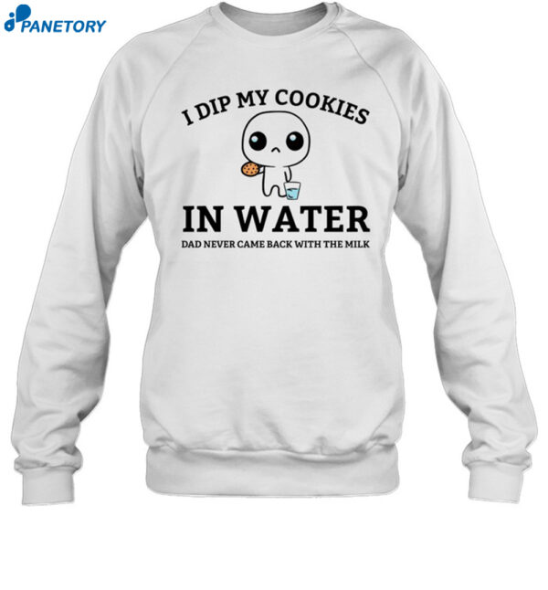 I Dip My Cookies In Water Dad Never Came Back With The Milk Shirt 1