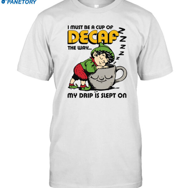I Must Be A Cup Of Decaf The Way My Drip Is Slept On Shirt