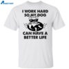 I Work Hard So My Dog Can Have A Better Life Shirt