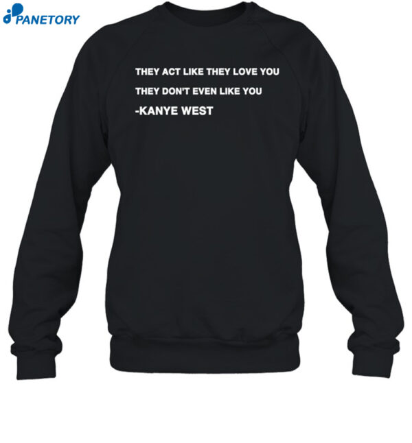 Kanye West They Act Like They Love You They Don't Even Like You Shirt 1