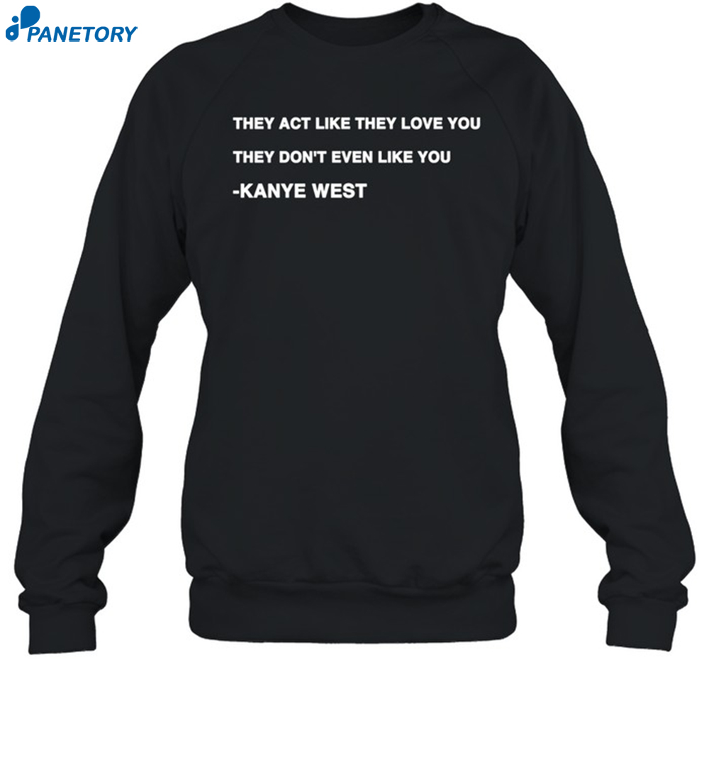 Kanye West They Act Like They Love You They Don't Even Like You Shirt 6 Kanye West They Act Like They Love You They Don't Even Like You Shirt 1