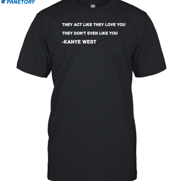Kanye West They Act Like They Love You They Don't Even Like You Shirt