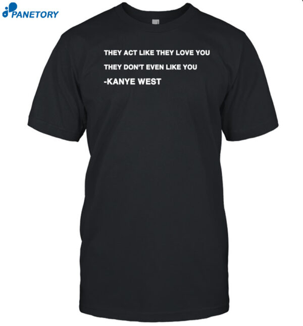 Kanye West They Act Like They Love You They Don't Even Like You Shirt