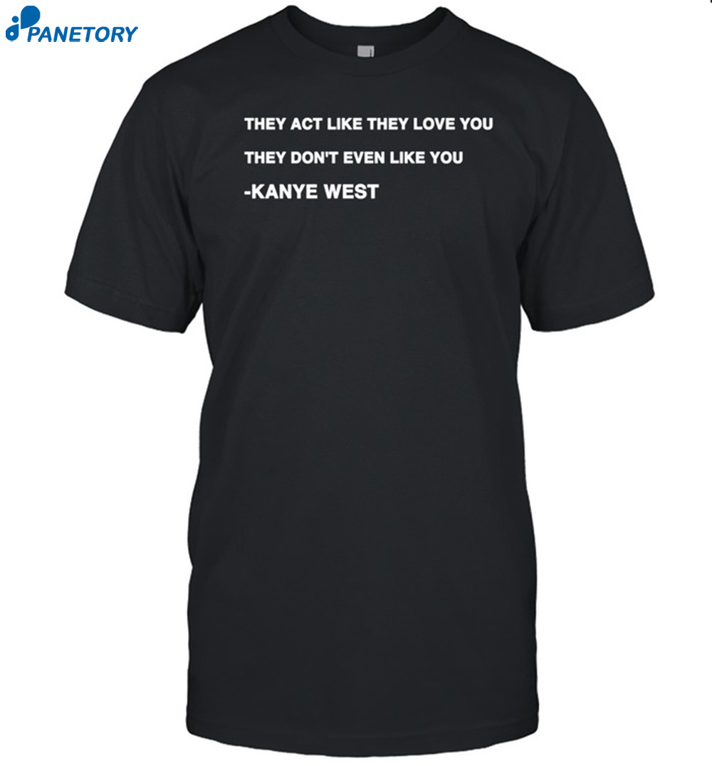 Kanye West They Act Like They Love You They Don't Even Like You Shirt 8 Kanye West They Act Like They Love You They Don't Even Like You Shirt