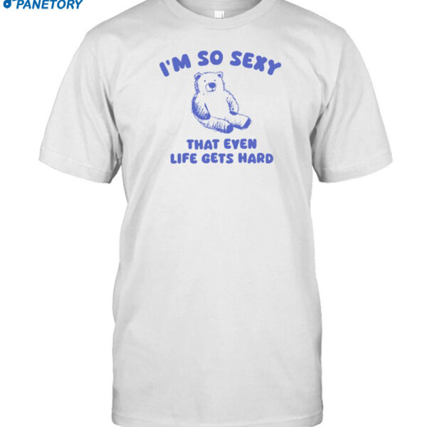 Bear I'm So Sexy That Even Life Gets Hard Shirt