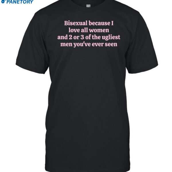 Bisexual Because I Love All Women And 2 Or 3 Of The Ugliest Men Shirt