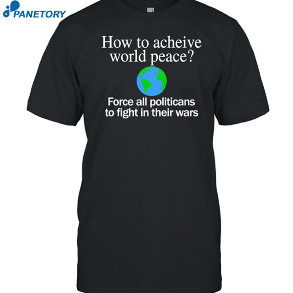 How To Acheive World Peace Force All Politicans To Fight In Their Wars Shirt