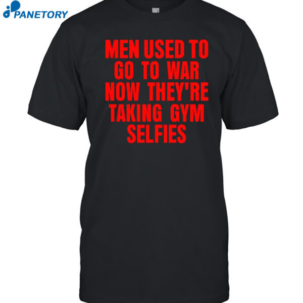Men Used To Go To War Now They're Taking Gym Selfies Shirt