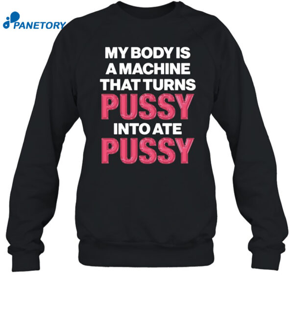My Body Is A Machine That Turns Pussy Into Ate Pussy Shirt 1