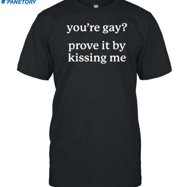 You're Gay Prove It By Kissing Me Shirt