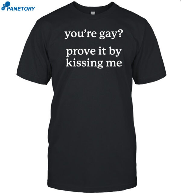 You'Re Gay Prove It By Kissing Me Shirt