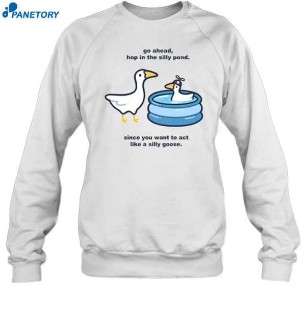 Go Ahead Hop In The Silly Pond Since You Want To Act Like A Silly Goose Shirt 1