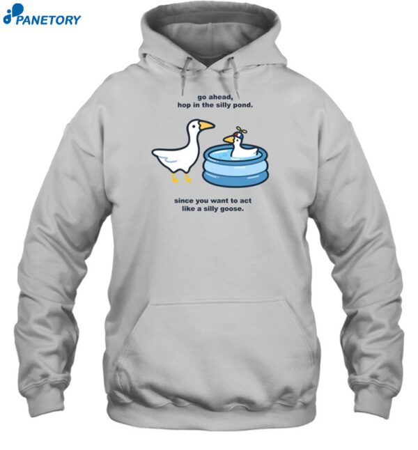 Go Ahead Hop In The Silly Pond Since You Want To Act Like A Silly Goose Shirt 2