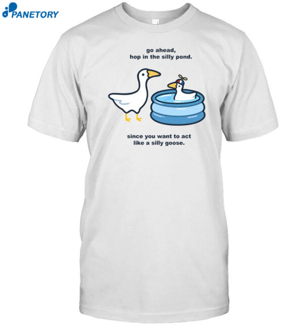 Go Ahead Hop In The Silly Pond Since You Want To Act Like A Silly Goose Shirt