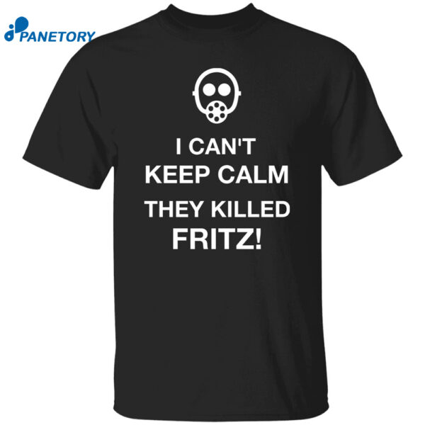 I Can’t Keep Calm They Killed Fritz Shirt