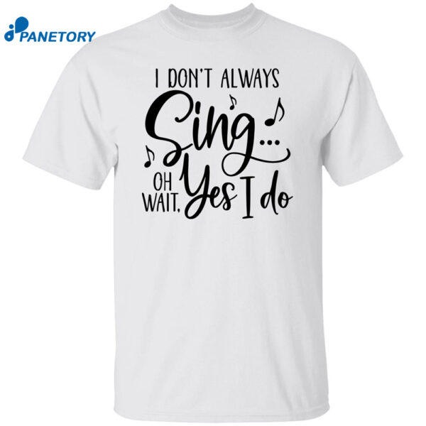 I Don’t Always Sing Oh Wait Yes I Do Shirt