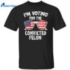 I’m Voting For The Convicted Felon Shirt