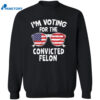 I’m Voting For The Convicted Felon Shirt 2