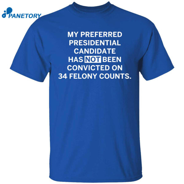 My Preferred Presidential Candidate Has Not Been Convicted On 34 Felony Counts shirt