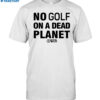 No Golf On A Dead Planet Shirt