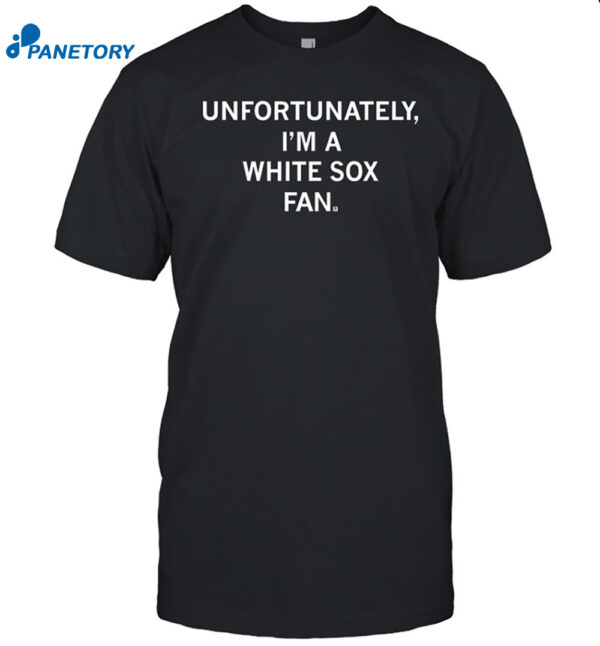 Unfortunately I'm A White Sox Fan Shirt