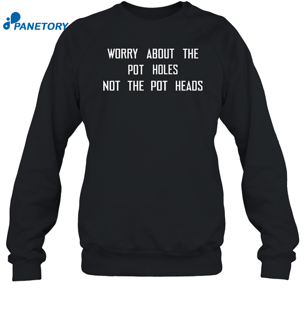 Worry About The Pot Holes Not The Pot Heads Shirt 6 Worry About The Pot Holes Not The Pot Heads Shirt 1