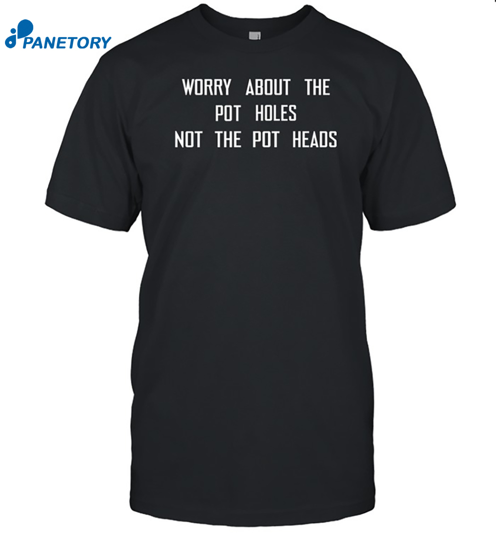 Worry About The Pot Holes Not The Pot Heads Shirt 8 Worry About The Pot Holes Not The Pot Heads Shirt