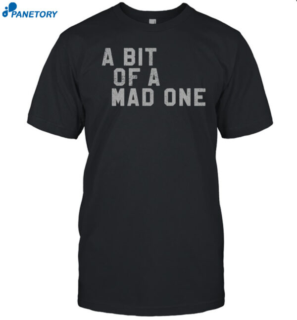 A Bit Of A Mad One Shirt