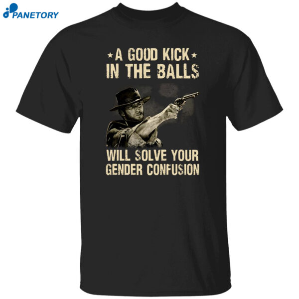 A Good Kick In The Balls Will Solve Your Gender Confusion Clint Eastwood Shirt