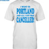 I Went To Portland And All I Got Was Cancelled Shirt