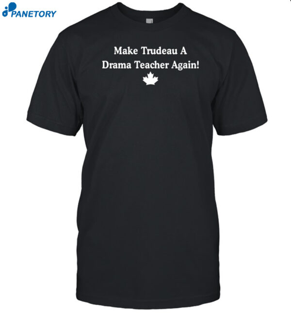 Make Trudeau A Drama Teacher Again Shirt