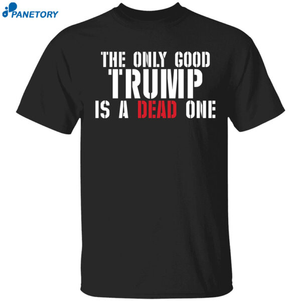 The Only Good Trump Is A Dead One Shirt