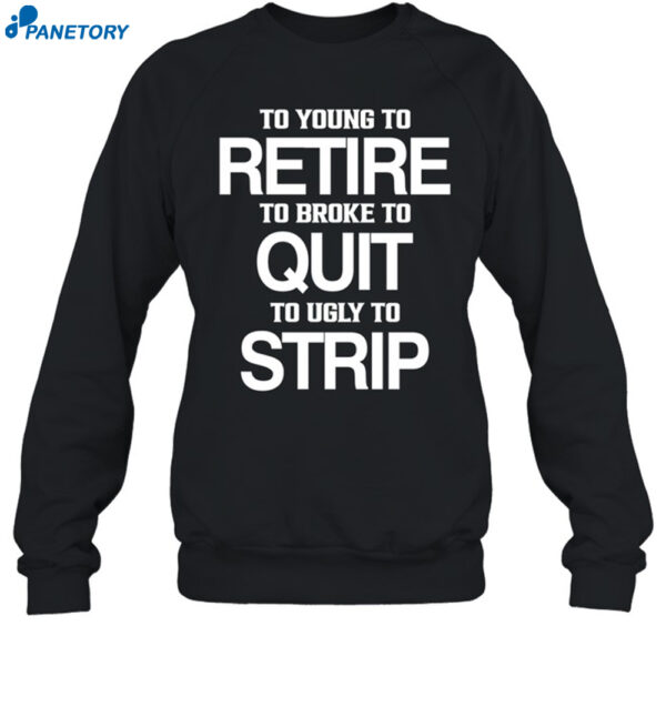 To Young To Retire To Broke To Quit To Ugly To Strip Shirt 1