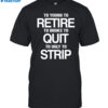 To Young To Retire To Broke To Quit To Ugly To Strip Shirt