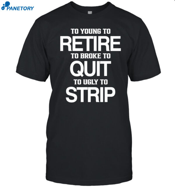 To Young To Retire To Broke To Quit To Ugly To Strip Shirt