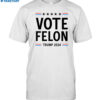 Vote Felon Trump 2024 Shirt