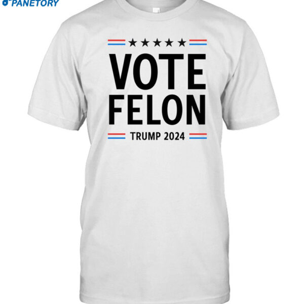 Vote Felon Trump 2024 Shirt