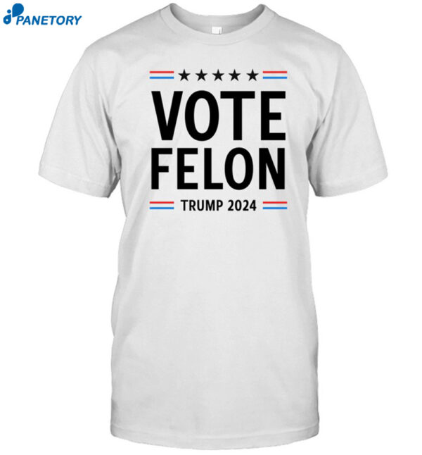 Vote Felon Trump 2024 Shirt