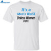 Women’s It’s A Man’s World Unless Women Vote Print Shirt