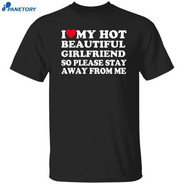 I Love My Hot Beautiful Girlfriend So Please Stay Away From Me Shirt