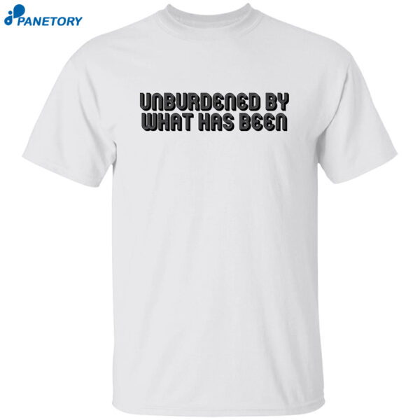 Unburdened By What Has Been Shirt