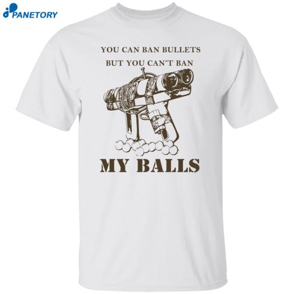 You Can Ban Bullets But You Can’t Ban My Balls Shirt