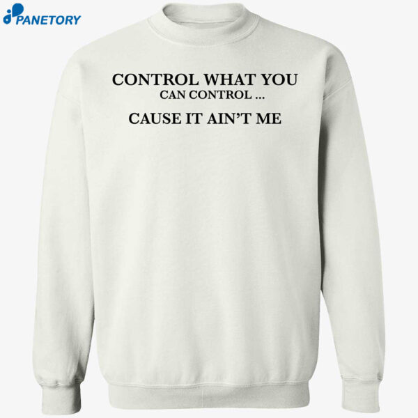 Control What You Can Control Cause It Ain’t Me Shirt 1