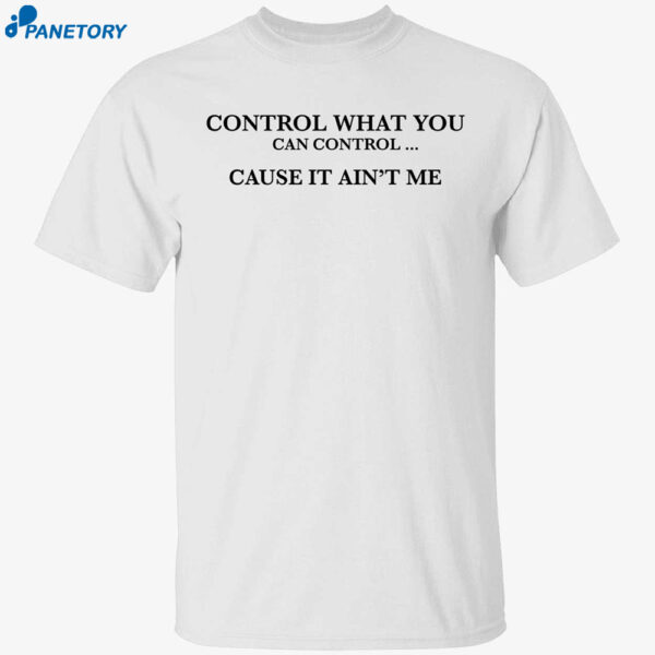 Control What You Can Control Cause It Ain’t Me Shirt