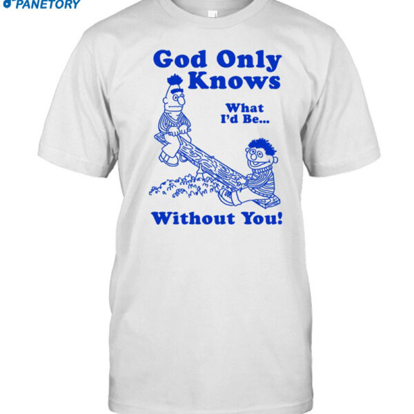 God Only Knows What I'd Be Without You Shirt