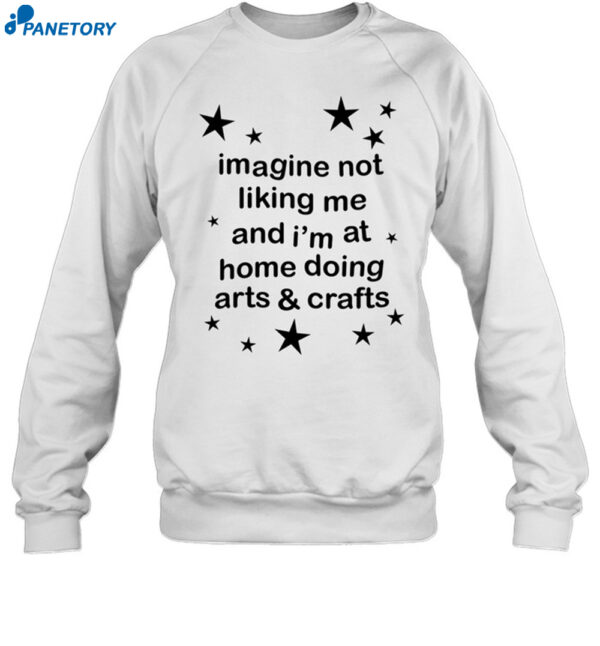 Imagine Not Liking Me And I'm At Home Doing Arts & Crafts Shirt 1