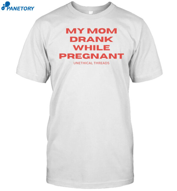 My Mom Drank While Pregnant Shirt